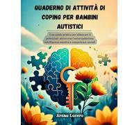 QUADERNO DI ATTIVITÀ DI COPING PER BAMBINI AUTISTICI: Una guida pratica per sbloccare il potenziale attraverso l'autoregolazione Intelligenza emotiva e competenze sociali