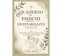 QUADERNO DI ESERCIZI PER UNA GENITORIALITÀ DOLCE: Frasi pratiche per una disciplina calma e una comunicazione migliore