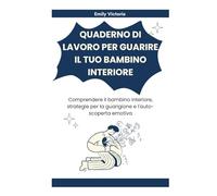 QUADERNO DI LAVORO PER GUARIRE IL TUO BAMBINO INTERIORE: Comprendere il bambino interiore, strategie per la guarigione e l'auto-scoperta emotiva