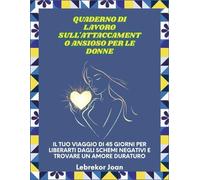 Quaderno di lavoro sull'attaccamento ansioso per le donne: Il tuo viaggio di 45 giorni per liberarti dagli schemi negativi e trovare un amore duraturo