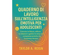QUADERNO DI LAVORO SULL'INTELLIGENZA EMOTIVA PER ADOLESCENTI: Costruisci la fiducia, rafforza le relazioni e gestisci lo stress con competenze pratiche che funzionano davvero