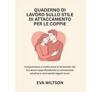 Quaderno di lavoro sullo stile di attaccamento per le coppie: Comprendere e trasformare le dinamiche del tuo amore approfondendo la connessione emotiva e costruendo legami sicuri