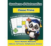 Quaderno di Matematica - Classe Prima: Trova il Numero Mancante | +800 Esercizi di Addizione, Sottrazione, Moltiplicazione e Divisione con Soluzioni | Bambini dai 6 agli 8 anni