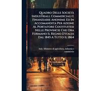 Quadro Delle Società Industriali, Commerciali E Finanziarie Anonime Ed In Accomandita Per Azione Al Portatore Costituitesi Nelle Provincie Che Ora Formano Il Regno D'italia Dal 1845 A Tutto Il 1864