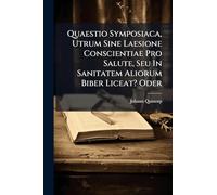 Quaestio Symposiaca, Utrum Sine Laesione Conscientiae Pro Salute, Seu In Sanitatem Aliorum Biber Liceat? Oder