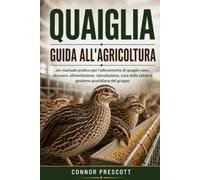 QUAIGLIA GUIDA ALL'AGRICOLTURA: Un manuale pratico per l'allevamento di quaglie sane: ricovero, alimentazione, riproduzione, cura della salute e gestione quotidiana del gruppo
