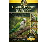 QUAKER PARROT TRAINING AND CARE HANDBOOK: The Complete Guide to Raising, Training, and Caring for Happy, Healthy, and Intelligent Quaker Parrots.