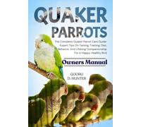 QUAKER PARROTS: The Complete Quaker Parrot Care Guide: Expert Tips On Taming, Training, Diet, Behavior, And Lifelong Companionship For A Happy, Healthy Bird