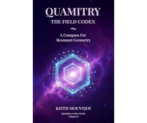 QUAMITRY ~ THE FIELD CODEX: A COMPASS FOR RESONANT GEOMETRY (The Quamitry Codex)