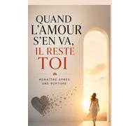 Quand l’amour s’en va, il reste toi : renaître après une rupture: 100 vérités pour guérir ton cœur, retrouver ton identité et reconstruire une vie plus forte après la perte d’un amour