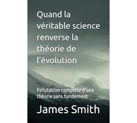 Quand la véritable science renverse la théorie de l’évolution: Réfutation complète d’une théorie sans fondement