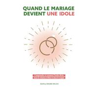 QUAND LE MARIAGE DEVIENT UNE IDOLE: Comprendre et restaurer l'ordre divin dans la relation à Dieu et dans le couple