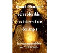 QUAND L'HUMANITE SERA REDEVABLE AUX INTERVENTIONS DES ANGES: Les 7 Commandements Célestes pour l'Ere de la Lumière (PREVISIONS DU FUTUR)