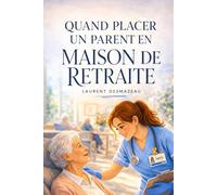 QUAND PLACER UN PARENT EN MAISON DE RETRAITE ?: Comprendre les signes, prendre la bonne décision et accompagner son parent avec respect, dignité et sérénité.