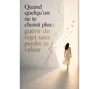 Quand quelqu’un ne te choisit plus : guérir du rejet sans perdre ta valeur: Cesse de te demander pourquoi tu n’étais pas assez, reconstruis ton estime de toi et apprends à ne plus mendier l’amour