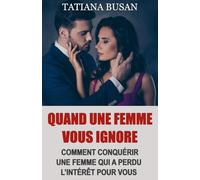 Quand une femme vous ignore: Voici quoi faire lorsqu’une femme vous ignore et perd de l’intérêt; Comment reconquérir une femme qui s'est éloignée