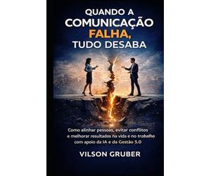 Quando a Comunicação Falha, Tudo Desaba: Como alinhar pessoas, evitar conflitos e melhorar resultados na vida e no trabalho com apoio da IA e da Gestão 5.0