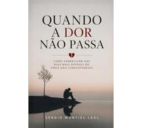 QUANDO A DOR NÃO PASSA: COMO SOBREVIVER AOS DIAS MAIS DIFÍCEIS DO AMOR NÃO CORRESPONDIDO