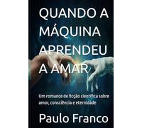 QUANDO A MÁQUINA APRENDEU A AMAR: Um romance de ficção científica sobre amor, consciência e eternidade (Poesias & Autoajuda)