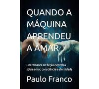 QUANDO A MÁQUINA APRENDEU A AMAR: Um romance de ficção científica sobre amor, consciência e eternidade (Poesias & Autoajuda)