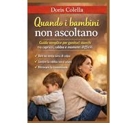 Quando i bambini non ascoltano: Guida semplice per genitori stanchi tra capricci, rabbia e momenti difficili: come creare connessione, dire no senza sensi di colpa e ritrovare l’ascolto senza urla