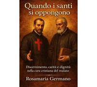 Quando i santi si oppongono: Discernimento, carità e dignità nella cura cristiana del malato | con San Camillo de Lellis e San Filippo Neri (Collana cristiana cattolica)