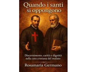 Quando i santi si oppongono: Discernimento, carità e dignità nella cura cristiana del malato | con San Camillo de Lellis e San Filippo Neri (Collana cristiana cattolica)