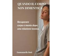 Quando il corpo non dimentica: Recuperare corpo e mente dopo una relazione tossica, quando il tuo sistema è andato in tilt (Libri sulla Consapevolezza Relazionale)