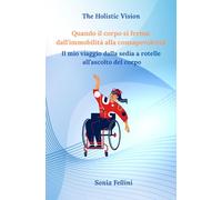 Quando il corpo si ferma: dall'immobilità alla consapevolezza: Il mio viaggio dalla sedia a rotelle all'ascolto del corpo (The Holistic Vision)