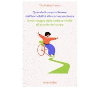 Quando il corpo si ferma: dall'immobilità alla consapevolezza: Il mio viaggio dalla sedia a rotelle all'ascolto del corpo (The Holistic Vision)