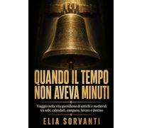 Quando il tempo non aveva minuti: Viaggio nella vita quotidiana di antichi e medievali tra sole, calendari, campane, lavoro e destino