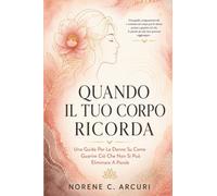 Quando Il Tuo Corpo Ricorda: Una Guida Per Le Donne Su Come Guarire Ciò Che Non Si Può Eliminare A Parole