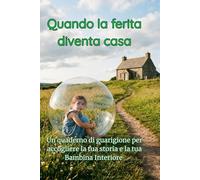 Quando la ferita diventa casa: Un quaderno di guarigione per accogliere la tua storia e la tua Bambina Interiore