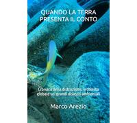 QUANDO LA TERRA PRESENTA IL CONTO: Cronaca della distruzione. Inchiesta globale sui grandi disastri ambientali