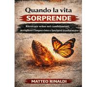 Quando la vita sorprende: Ritrovare senso nei cambiamenti, accogliere l’imprevisto e lasciarsi trasformare