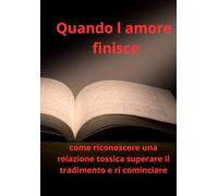 QUANDO l'amore FINSCE: Come riconoscere relazioni tossiche, superare il tradimento e ricominciare
