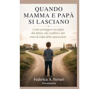QUANDO MAMMA E PAPÀ SI LASCIANO: Come proteggere tuo figlio dal dolore, dai conflitti e dai sensi di colpa della separazione