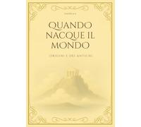 QUANDO NACQUE IL MONDO: Origini e dèi antichi (Le Meraviglie del Mondo Antico)