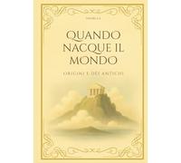QUANDO NACQUE IL MONDO: Origini e dèi antichi (Le Meraviglie del Mondo Antico)