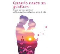 Quando nasce un genitore: Guida per neo genitori: dalla gravidanza al primo anno di vita del bambino