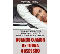 Quando o amor se torna obsessão: Como deixar de ser dependente emocional de um homem; Como se livrar da dependência emocional; Como sair de uma obsessão amorosa