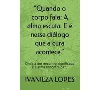 “Quando o corpo fala; A alma escuta. E é nesse diálogo que a cura acontece.”: Onde a dor encontra significado e a alma encontra paz.”