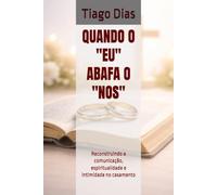QUANDO O "EU" ABAFA O "NOS": Reconstruindo a comunicação, espiritualidade e intimidade no casamento (Casamento a Luz da escrituras)