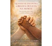 QUANDO SE ENCONTRA A BELEZA OCULTA NA MORTE: Uma travessia entre o luto, o cuidado paliativo e a fé