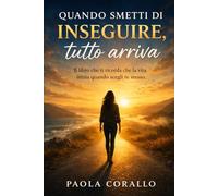 QUANDO SMETTI DI INSEGUIRE TUTTO ARRIVA: Come smettere di accontentarti e iniziare a vivere davvero