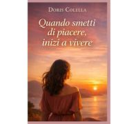 QUANDO SMETTI DI PIACERE, INIZI A VIVERE: Il coraggio di scegliere te stessa in un mondo che ti voleva più piccola