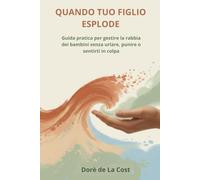 QUANDO TUO FIGLIO ESPLODE: Guida pratica per gestire la rabbia dei bambini senza urlare, punire o sentirti in colpa
