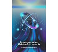 Quantencomputer: Die Zukunft ist schon da: Eine Reise in die technologische Revolution, die die Regeln des Möglichen verändert