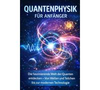 Quantenphysik für Anfänger: Die faszinierende Welt der Quanten entdecken - Von Wellen und Teilchen bis zur modernen Technologie