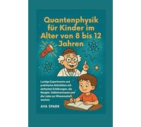 Quantenphysik für Kinder im Alter von 8 bis 12 Jahren: Lustige Experimente und praktische Aktivitäten mit einfachen Erklärungen, die Neugier, Selbstvertrauen und die Liebe zur Wissenschaft wecken